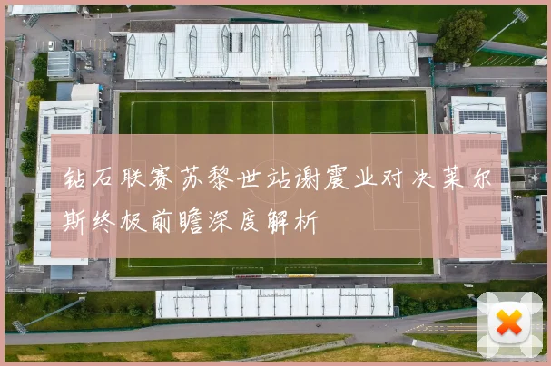 钻石联赛苏黎世站谢震业对决莱尔斯终极前瞻深度解析