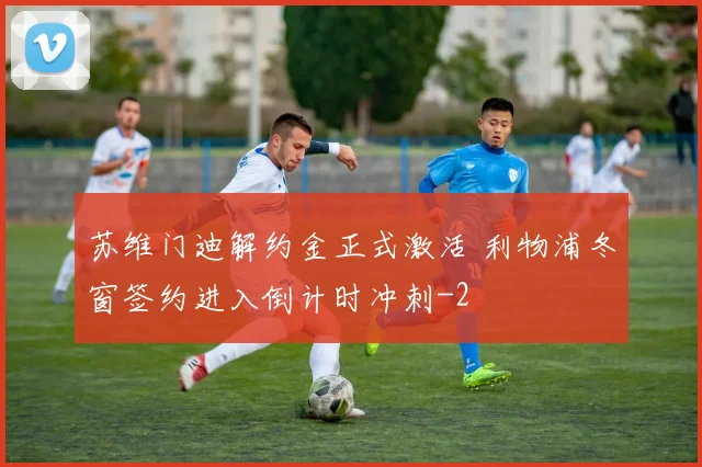 苏维门迪解约金正式激活 利物浦冬窗签约进入倒计时冲刺