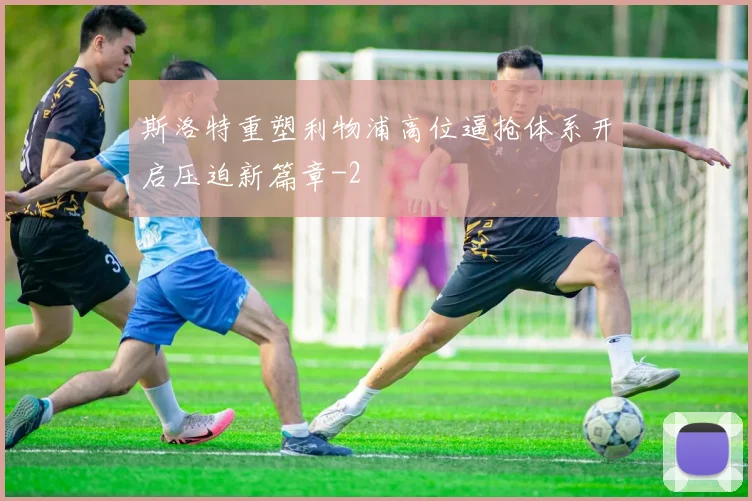 斯洛特重塑利物浦高位逼抢体系开启压迫新篇章