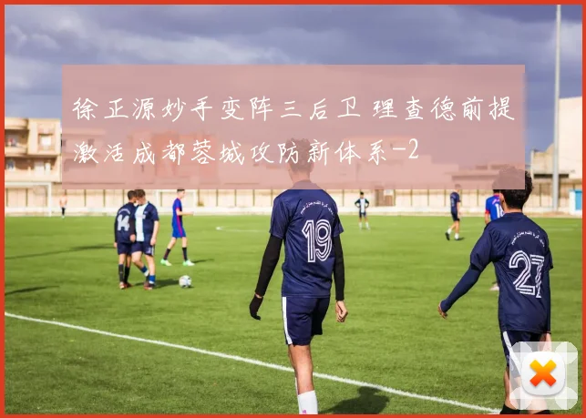 徐正源妙手变阵三后卫 理查德前提激活成都蓉城攻防新体系
