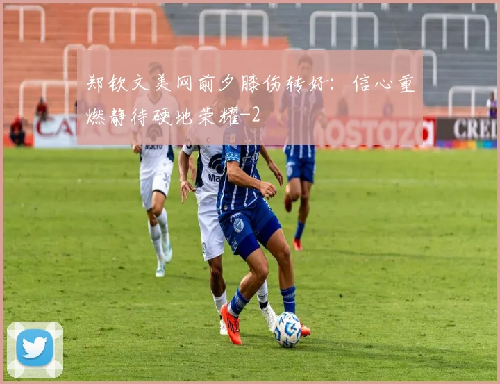 郑钦文美网前夕膝伤转好：信心重燃静待硬地荣耀
