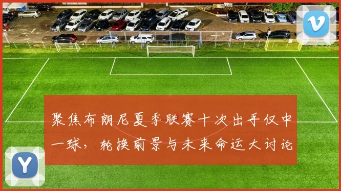 聚焦布朗尼夏季联赛十次出手仅中一球，轮换前景与未来命运大讨论