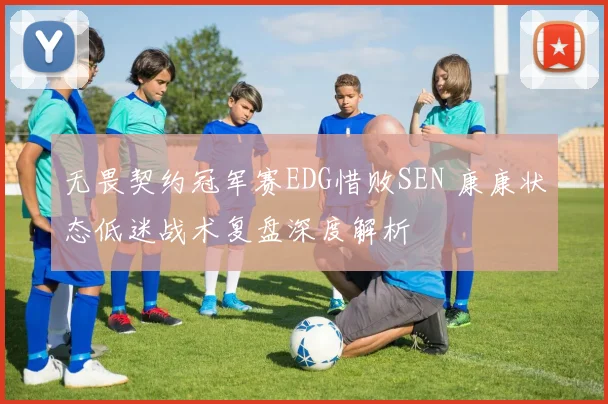 无畏契约冠军赛EDG惜败SEN 康康状态低迷战术复盘深度解析