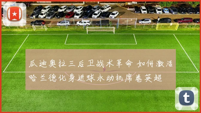 瓜迪奥拉三后卫战术革命 如何激活哈兰德化身进球永动机席卷英超