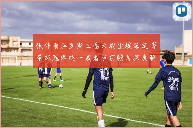 张伟丽和罗斯三番大战尘埃落定 草量级冠军统一战看点前瞻与深度解读