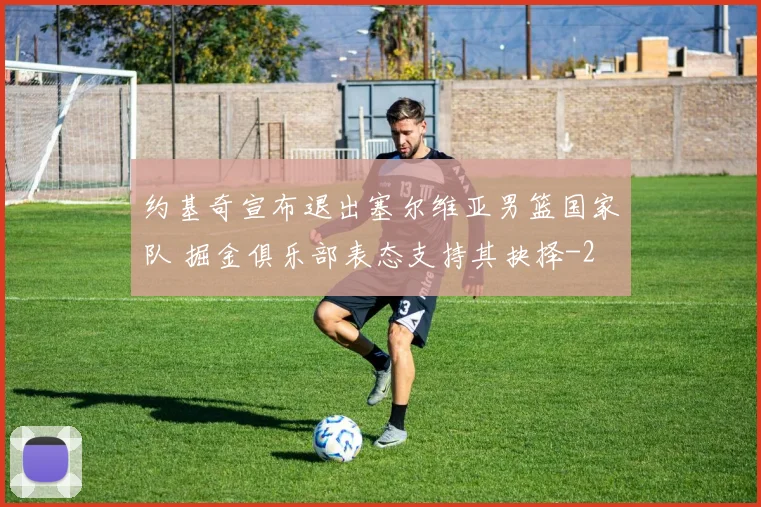 约基奇宣布退出塞尔维亚男篮国家队 掘金俱乐部表态支持其抉择