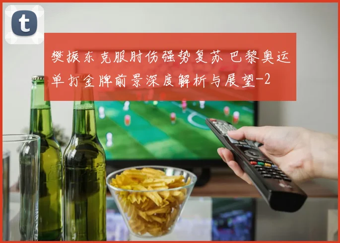 樊振东克服肘伤强势复苏 巴黎奥运单打金牌前景深度解析与展望