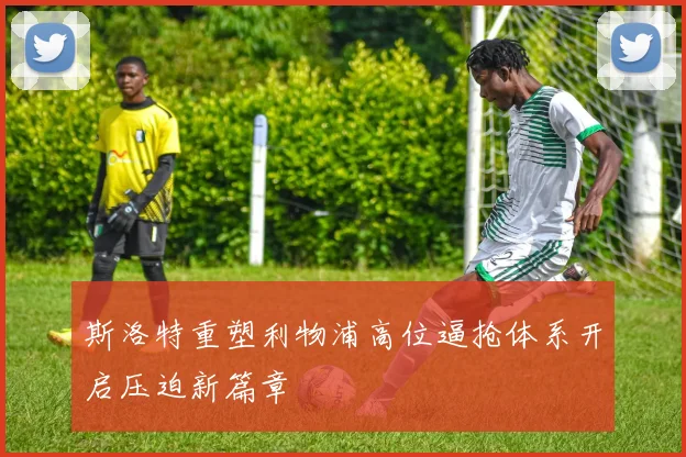 斯洛特重塑利物浦高位逼抢体系开启压迫新篇章