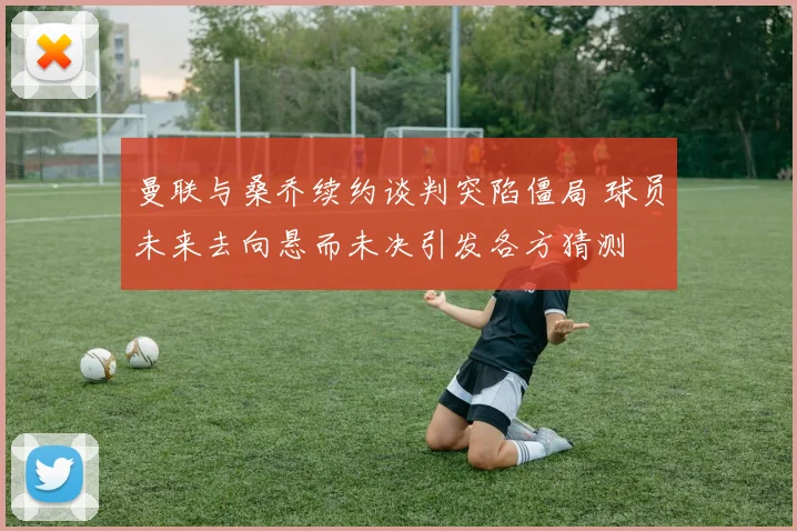 曼联与桑乔续约谈判突陷僵局 球员未来去向悬而未决引发各方猜测