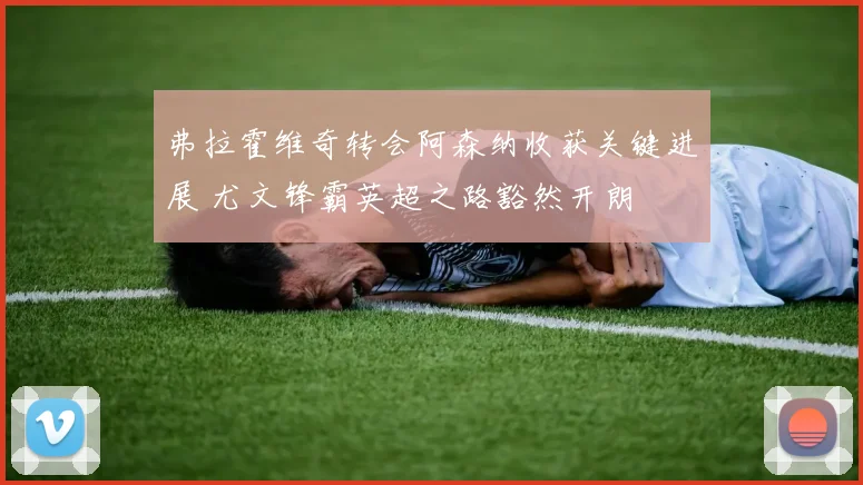 弗拉霍维奇转会阿森纳收获关键进展 尤文锋霸英超之路豁然开朗