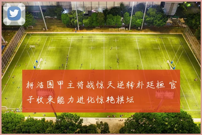 柯洁围甲主将战惊天逆转朴廷桓 官子收束能力进化惊艳棋坛