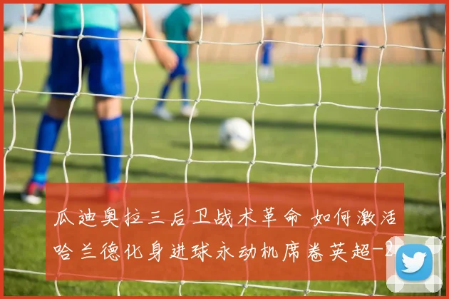 瓜迪奥拉三后卫战术革命 如何激活哈兰德化身进球永动机席卷英超