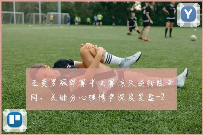 王曼昱冠军赛半决赛惊天逆转陈幸同，关键分心理博弈深度复盘