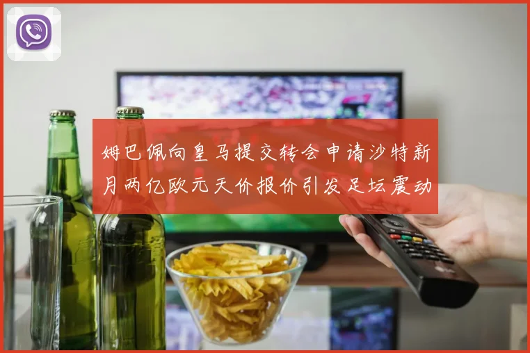 姆巴佩向皇马提交转会申请沙特新月两亿欧元天价报价引发足坛震动