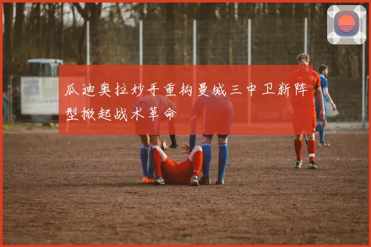 瓜迪奥拉妙手重构曼城三中卫新阵型掀起战术革命
