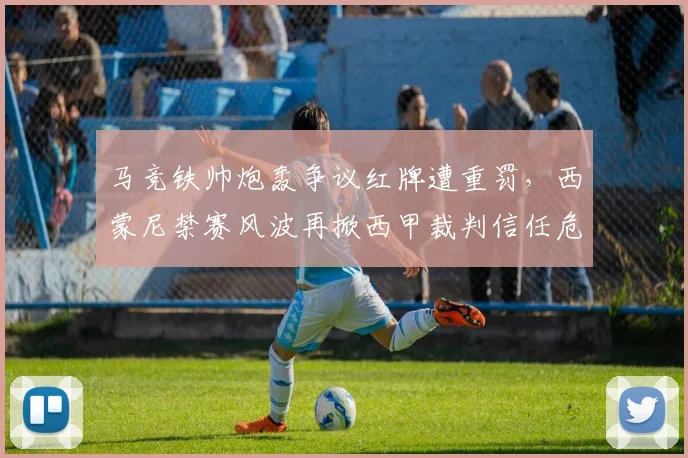 马竞铁帅炮轰争议红牌遭重罚，西蒙尼禁赛风波再掀西甲裁判信任危机