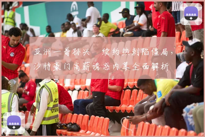 亚洲一哥孙兴慜续约热刺陷僵局，沙特豪门高薪诱惑内幕全面解析