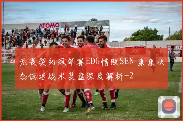 无畏契约冠军赛EDG惜败SEN 康康状态低迷战术复盘深度解析