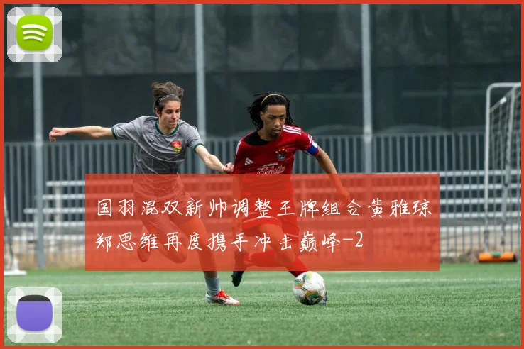 国羽混双新帅调整王牌组合黄雅琼郑思维再度携手冲击巅峰