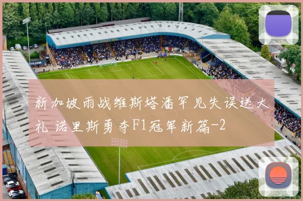 新加坡雨战维斯塔潘罕见失误送大礼 诺里斯勇夺F1冠军新篇