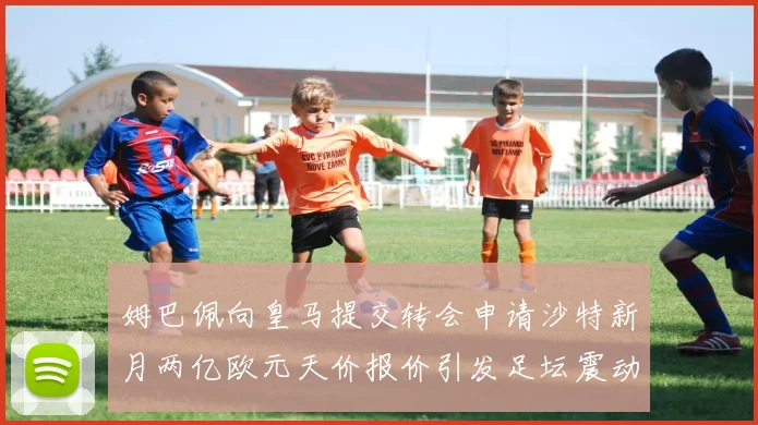 姆巴佩向皇马提交转会申请沙特新月两亿欧元天价报价引发足坛震动