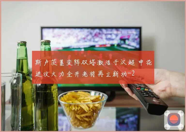 斯卢茨基变阵双塔激活于汉超 申花进攻火力全开老将再立新功