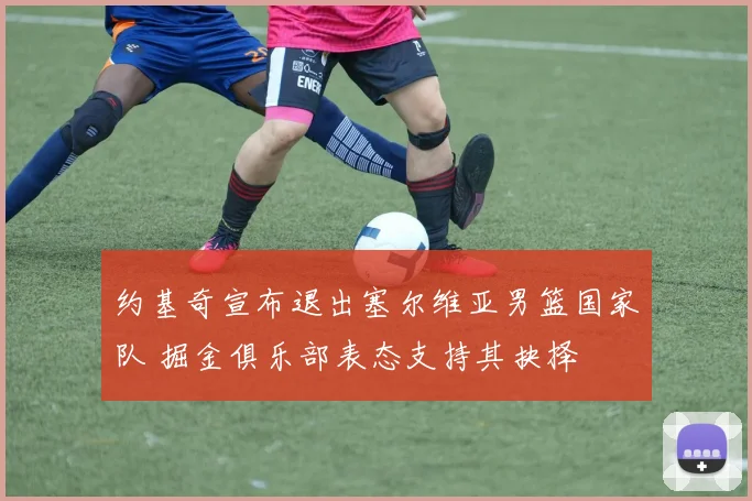 约基奇宣布退出塞尔维亚男篮国家队 掘金俱乐部表态支持其抉择