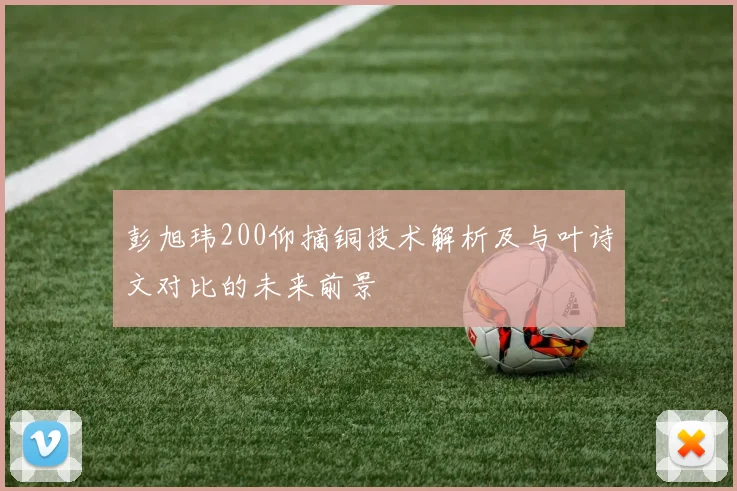 彭旭玮200仰摘铜技术解析及与叶诗文对比的未来前景