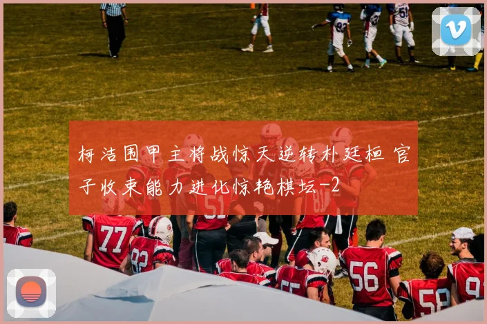 柯洁围甲主将战惊天逆转朴廷桓 官子收束能力进化惊艳棋坛