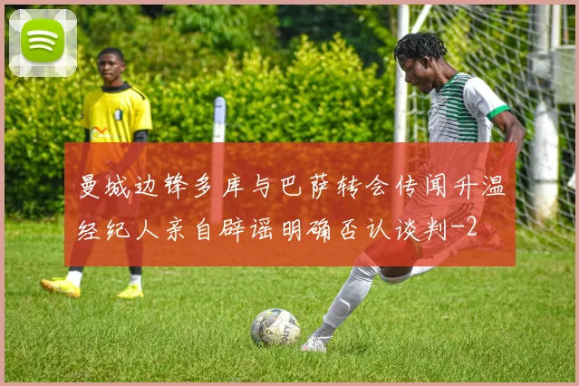 曼城边锋多库与巴萨转会传闻升温经纪人亲自辟谣明确否认谈判
