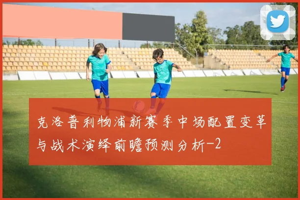克洛普利物浦新赛季中场配置变革与战术演绎前瞻预测分析