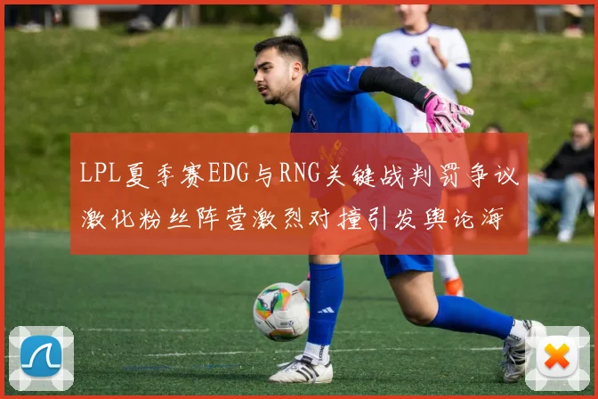 LPL夏季赛EDG与RNG关键战判罚争议激化粉丝阵营激烈对撞引发舆论海啸