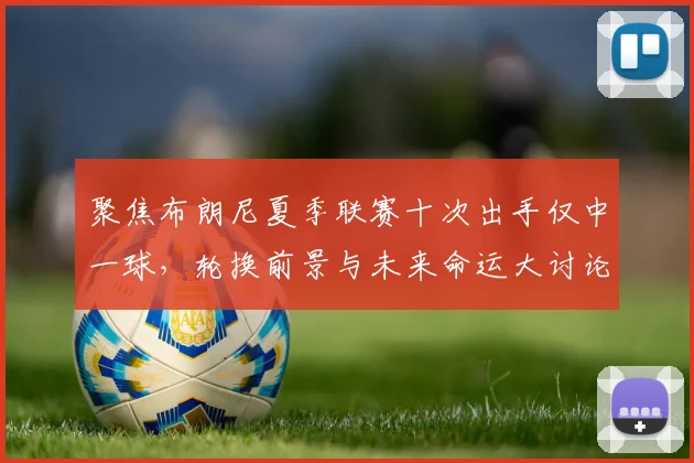 聚焦布朗尼夏季联赛十次出手仅中一球，轮换前景与未来命运大讨论