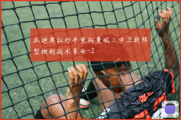 瓜迪奥拉妙手重构曼城三中卫新阵型掀起战术革命